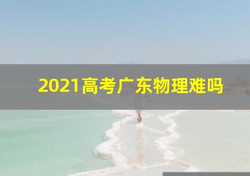 2021高考广东物理难吗