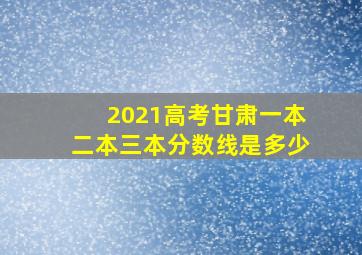 2021高考甘肃一本二本三本分数线是多少