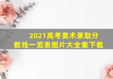 2021高考美术录取分数线一览表图片大全集下载