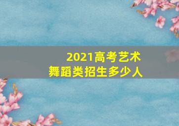 2021高考艺术舞蹈类招生多少人