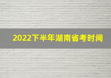 2022下半年湖南省考时间