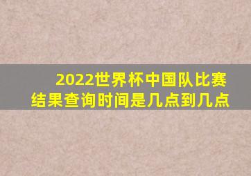 2022世界杯中国队比赛结果查询时间是几点到几点