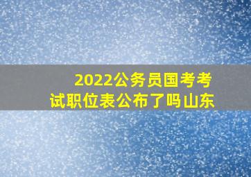 2022公务员国考考试职位表公布了吗山东