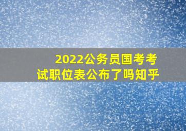 2022公务员国考考试职位表公布了吗知乎