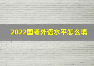 2022国考外语水平怎么填