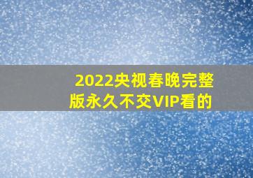 2022央视春晚完整版永久不交VIP看的