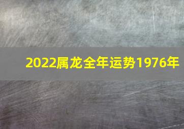 2022属龙全年运势1976年