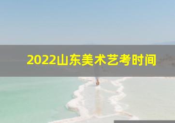 2022山东美术艺考时间