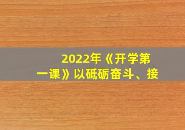 2022年《开学第一课》以砥砺奋斗、接