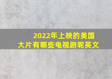 2022年上映的美国大片有哪些电视剧呢英文