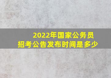 2022年国家公务员招考公告发布时间是多少