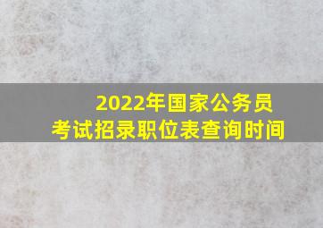 2022年国家公务员考试招录职位表查询时间