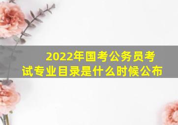 2022年国考公务员考试专业目录是什么时候公布