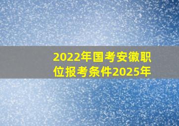 2022年国考安徽职位报考条件2025年