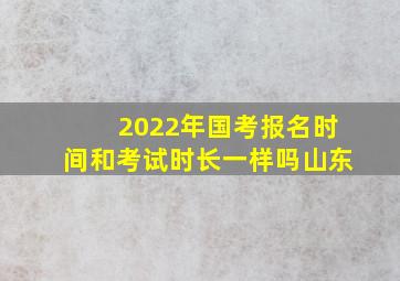 2022年国考报名时间和考试时长一样吗山东