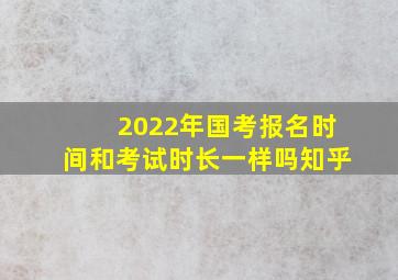 2022年国考报名时间和考试时长一样吗知乎