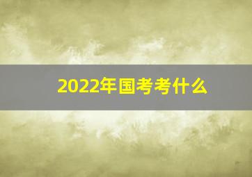 2022年国考考什么