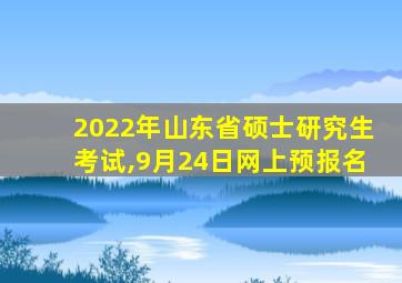 2022年山东省硕士研究生考试,9月24日网上预报名