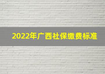 2022年广西社保缴费标准