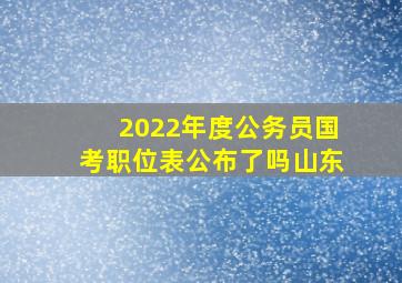 2022年度公务员国考职位表公布了吗山东