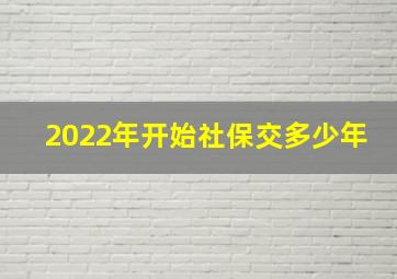 2022年开始社保交多少年