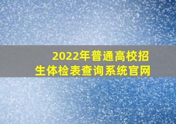 2022年普通高校招生体检表查询系统官网