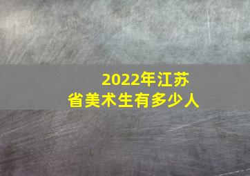 2022年江苏省美术生有多少人