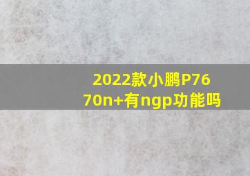 2022款小鹏P7670n+有ngp功能吗