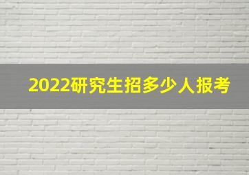 2022研究生招多少人报考