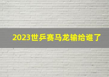 2023世乒赛马龙输给谁了