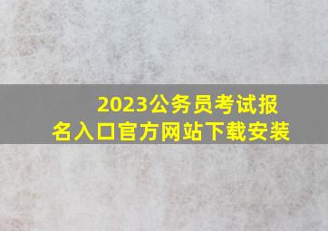 2023公务员考试报名入口官方网站下载安装