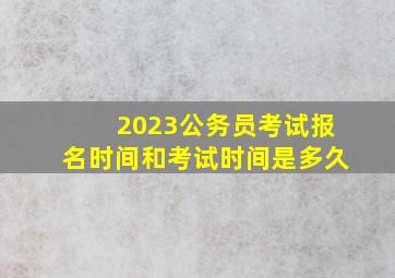 2023公务员考试报名时间和考试时间是多久