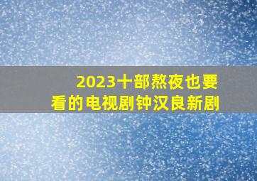 2023十部熬夜也要看的电视剧钟汉良新剧