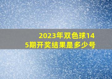 2023年双色球145期开奖结果是多少号