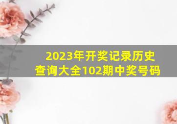 2023年开奖记录历史查询大全102期中奖号码