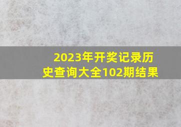 2023年开奖记录历史查询大全102期结果