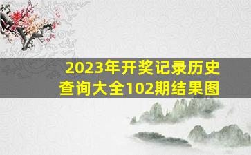 2023年开奖记录历史查询大全102期结果图