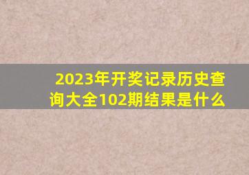 2023年开奖记录历史查询大全102期结果是什么