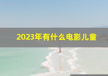 2023年有什么电影儿童