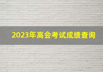 2023年高会考试成绩查询