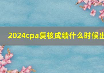 2024cpa复核成绩什么时候出