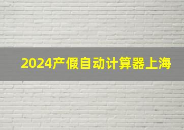 2024产假自动计算器上海