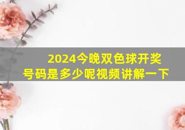 2024今晚双色球开奖号码是多少呢视频讲解一下