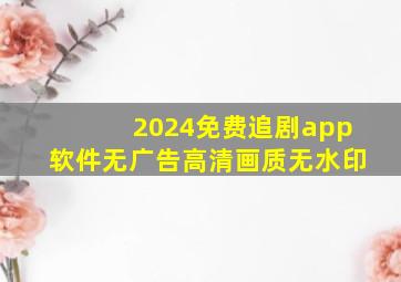 2024免费追剧app软件无广告高清画质无水印