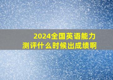 2024全国英语能力测评什么时候出成绩啊