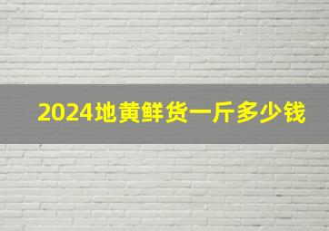 2024地黄鲜货一斤多少钱