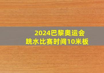 2024巴黎奥运会跳水比赛时间10米板