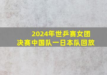 2024年世乒赛女团决赛中国队一日本队回放