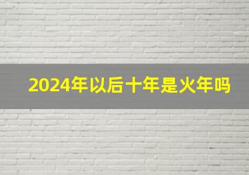 2024年以后十年是火年吗