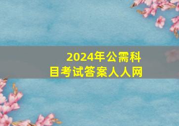 2024年公需科目考试答案人人网